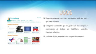  Guardar presentaciones para leerlas más tarde sin tener
que estar en línea.
 Compartir contenido que le guste con sus amigos y
compañeros de trabajo en SlideShare, LinkedIn,
Facebook y Twitter.
 Disfrutar de las presentaciones en pantalla completa
 