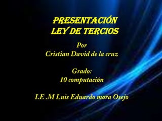 Presentación  Ley de tercios Por  Cristian David de la cruz Grado: 10 computación I.E .M Luis Eduardo mora Osejo 