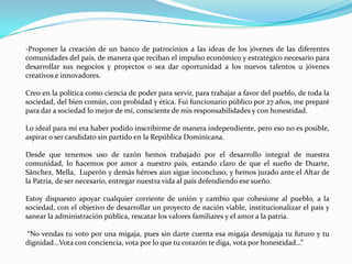 Resaltamos el compromiso con la comunidad donde nacimos, el pueblo de Santiago que nos elige para representarles, también los miembros de la Policía, Las Fuerzas Armadas y sus retirados, a favor de los  cuales impulsaremos leyes de desarrollo integral, mejoría de su calidad de vida y defensa de sus mejores intereses. - Un proyecto de ley sobre la seguridad ciudadana, el combate al crimen,  la corrupción y el saneamiento de los organismos de seguridad.