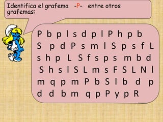 Identifica el grafema -P- entre otros
grafemas:


         P b p l s d p l P h p b
         S p d P s m l S p s f L
         s h p L S f s p s m b d
          S h s l S L m s F S L N l
         m q p m P b S l b d p
         d d b m q p P y p R
 