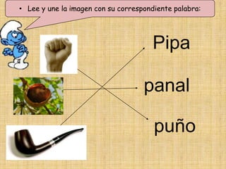 • Lee y une la imagen con su correspondiente palabra:




                                      Pipa

                                    panal

                                       puño
 