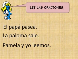 LEE LAS ORACIONES




El papá pasea.
La paloma sale.
Pamela y yo leemos.
 