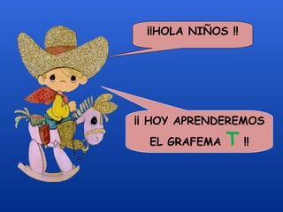 ¡¡HOLA NIÑOS !!



   
                                                                    
                              
                                              
                                                                                               
                                                                         
                                                         ¡¡ HOY APRENDEREMOS
                                                                 EL GRAFEMA                       T !!
 