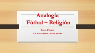 Analogía
Fútbol – Religión
Grado Décimo
Lic. Luz Adriana Giraldo Solarte
 