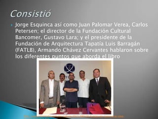    Jorge Esquinca así como Juan Palomar Verea, Carlos
    Petersen; el director de la Fundación Cultural
    Bancomer, Gustavo Lara; y el presidente de la
    Fundación de Arquitectura Tapatía Luis Barragán
    (FATLB), Armando Chávez Cervantes hablaron sobre
    los diferentes puntos que aborda el libro




       http://www.informador.com.mx/cultura/2012/380126/6/ecos-en-torno-a-la-casa-
 