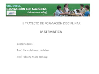 III TRAYECTO DE FORMACIÓN DISCIPLINAR,[object Object],MATEMÁTICA,[object Object],Coordinadores,[object Object],Prof. Nancy Moreno de Maza,[object Object],Prof. Fabiana Maza Tomassi,[object Object]