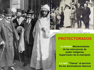 PROTECTORADOS Lo formal:  Mantenimiento de las estructuras de  poder indígenas. Supervisión de la metrópoli. Lo real:  “Títeres” al servicio De los dominadores blancos 