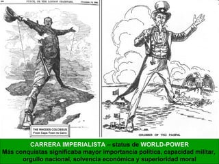CARRERA IMPERIALISTA  – status de  WORLD-POWER Más conquistas significaba mayor importancia política, capacidad militar,  orgullo nacional, solvencia económica y superioridad moral THE RHODES COLOSSUS From Cape Town to Cairo Filipinas Hawai 