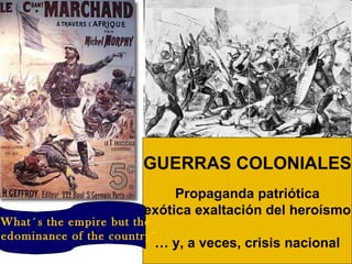 GUERRAS COLONIALES Propaganda patriótica (exótica exaltación del heroísmo) …  y, a veces, crisis nacional “ What´s the empire but the predominance of the country” 