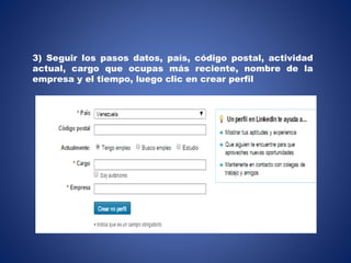 3) Seguir los pasos datos, país, código postal, actividad
actual, cargo que ocupas más reciente, nombre de la
empresa y el tiempo, luego clic en crear perfil
 