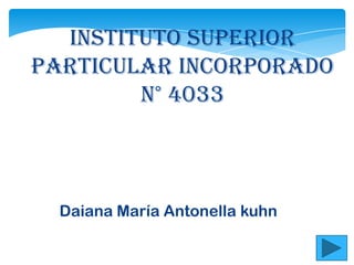 Instituto Superior
Particular Incorporado
        n° 4033



  Daiana María Antonella kuhn
 