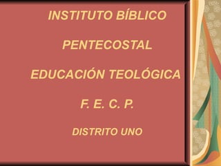 INSTITUTO BÍBLICO  PENTECOSTAL  EDUCACIÓN TEOLÓGICA  F. E. C. P. DISTRITO UNO 