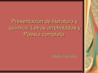 Presentación de literatura y
química: Letras arrebatadas y
      Poesía completa


                 Marta Carcaño
 
