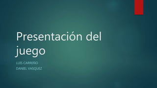 Presentación del
juego
LUIS CARREÑO
DANIEL VASQUEZ
 