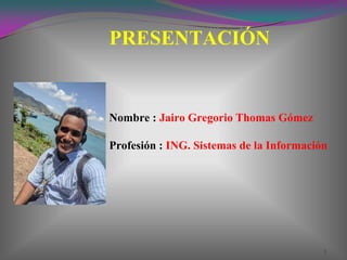 1
Nombre : Jairo Gregorio Thomas Gómez
Profesión : ING. Sistemas de la Información
PRESENTACIÓN
 