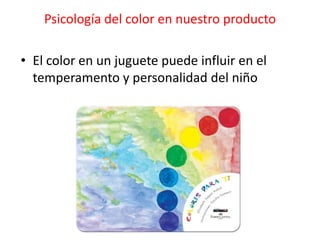 Psicología del color en nuestro producto

• El color en un juguete puede influir en el
  temperamento y personalidad del niño
 
