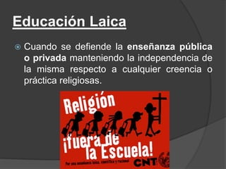 Educación LaicaCuando se defiende la enseñanza pública o privada manteniendo la independencia de la misma respecto a cualquier creencia o práctica religiosas.