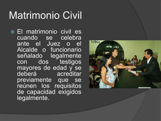Matrimonio CivilEl matrimonio civil es cuando se celebra ante el Juez o el Alcalde o funcionario señalado legalmente con dos testigos mayores de edad y se deberá acreditar previamente que se reúnen los requisitos de capacidad exigidos legalmente.