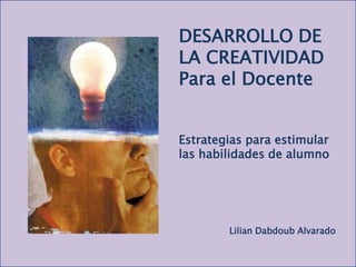 DESARROLLO DE LA CREATIVIDAD Para el Docente Estrategias para estimular las habilidades de alumno LilianDabdoub Alvarado 