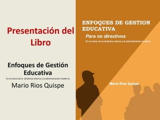 Presentación del
Libro
Enfoques de Gestión
Educativa
En el marco de la dinámica interna y la administración moderna
Mario Rios Quispe
 