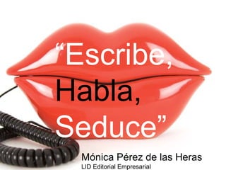 “Escribe,
Habla,
Seduce”
Mónica Pérez de las Heras
LID Editorial Empresarial
 