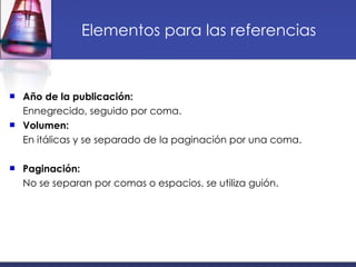Elementos para las referencias Año de la publicación: Ennegrecido, seguido por coma. Volumen: En itálicas y se separado de la paginación por una coma. Paginación: No se separan por comas o espacios, se utiliza guión.  