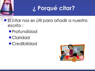 ¿ Porqué citar? El citar nos es útil para añadir a nuestro escrito : Profundidad Claridad Credibilidad  