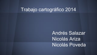 Trabajo cartográfico 2014
Andrés Salazar
Nicolás Ariza
Nicolás Poveda
 