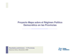 Proyecto Mapa sobre el Régimen Político
                  Democrático en las Provincias




Resultados preliminares – 12 Provincias
Buenos Aires, Diciembre 2009
 
