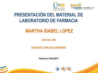 PRESENTACIÓN DEL MATERIAL DE
LABORATORIO DE FARMACIA
MARTHA ISABEL LOPEZ
301510A_360
DOCENTE:CARLOS GUERRERO
Florencia 12-04-2017
 