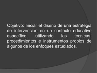 Organización de la investigación.  Articulación con respecto al entorno educativo.  Articulación con respecto a las ciencias    Tipos de investigación .  Según el enfoque epistemológico.  Según el enfoque sincrónico .  Según el enfoque diacrónico Tipos de investigación.  Por el nivel de conocimientos.  Por la naturaleza de la información para dar solución a un problema.   .  Por  factor tiempo Diseños de investigación.  Diseños cualitativos.  Diseños cuantitativos Componentes de un proyecto de investigaciónObjetivo: Iniciar el diseño de una estrategia de intervención en un contexto educativo específico, utilizando las técnicas, procedimientos e instrumentos propios de algunos de los enfoques estudiados.