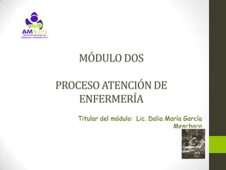 MÓDULO DOS

PROCESO ATENCIÓN DE
    ENFERMERÍA
   Titular del módulo: Lic. Dalia María García
                                    Menchaca
 
