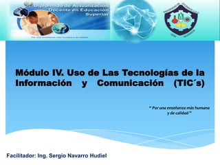 Módulo IV. Uso de Las Tecnologías de la
   Información y Comunicación (TIC´s)

                                          “ Por una enseñanza más humana
                                                    y de calidad ”




Facilitador: Ing. Sergio Navarro Hudiel
 
