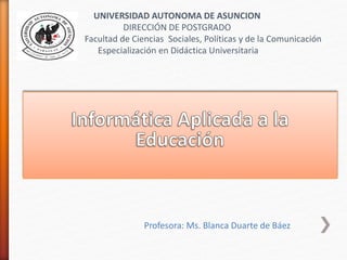 UNIVERSIDAD AUTONOMA DE ASUNCION
DIRECCIÓN DE POSTGRADO
Facultad de Ciencias Sociales, Políticas y de la Comunicación
Especialización en Didáctica Universitaria
Profesora: Ms. Blanca Duarte de Báez
 