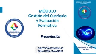 DIRECCIÓN REGIONAL DE
EDUCACIÓN
Cajamarca, la alegría
del Perú
MÓDULO
Gestión del Currículo
y Evaluación
Formativa
DIRECCIÓN REGIONAL DE
EDUCACIÓN CAJAMARCA
Presentación
P SER
 