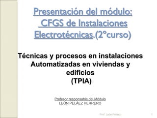 Técnicas y procesos en instalaciones Automatizadas en viviendas y edificios   (TPIA) Profesor responsable del Módulo LEÓN PELÁEZ HERRERO Prof. León Peláez 