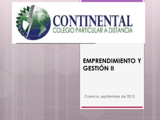 COLEGIO
PARTICULAR A
DISTANCIA
«CONTINENTAL»
Cuenca, septiembre de 2013
EMPRENDIMIENTO Y
GESTIÓN II
 