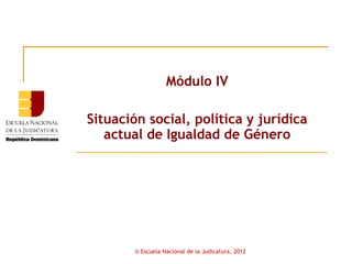 Módulo IV

Situación social, política y jurídica
   actual de Igualdad de Género




        © Escuela Nacional de la Judicatura, 2012
 