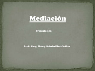 Mediación
         Presentación




Prof. Abog. Nancy Soledad Ruiz Núñez
 