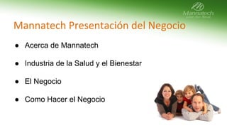 Mannatech Presentación del Negocio 
● Acerca de Mannatech 
● Industria de la Salud y el Bienestar 
● El Negocio 
● Como Hacer el Negocio 
 