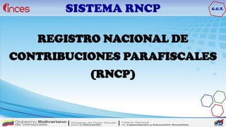 SISTEMA RNCP
SISTEMA RNCP G.G.T.
REGISTRO NACIONAL DE
CONTRIBUCIONES PARAFISCALES
(RNCP)
 
