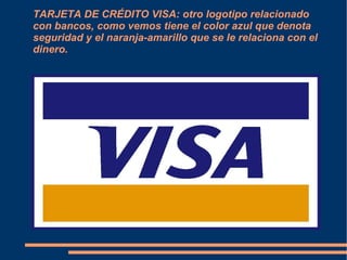 TARJETA DE CRÉDITO VISA: otro logotipo relacionado
con bancos, como vemos tiene el color azul que denota
seguridad y el naranja-amarillo que se le relaciona con el
dinero.
 