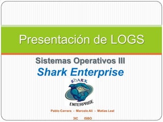 Presentación de LOGS
Sistemas Operativos III

Shark Enterprise

Pablo Carrara - Marcelo Ali - Matías Leal
3IC

ISBO

 