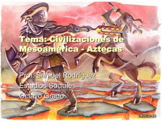 Tema: Civilizaciones de Mesoamérica - Aztecas Prof. Samuel Rodríguez Estudios Sociales Octavo Grado 