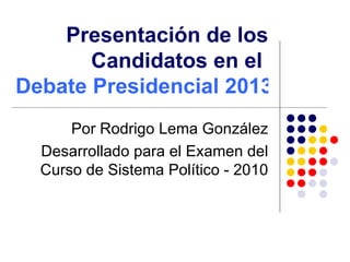 Presentación de los Candidatos en el  Debate Presidencial 2013 Por Rodrigo Lema González Desarrollado para el Examen del Curso de Sistema Político - 2010 