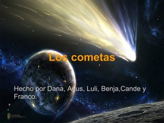 Los cometas

Hecho por Dana, Agus, Luli, Benja,Cande y
Franco.
 