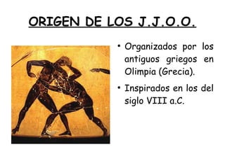 ORIGEN DE LOS J.J.O.O.
●
Organizados por los
antiguos griegos en
Olimpia (Grecia).
●
Inspirados en los del
siglo VIII a.C.
 