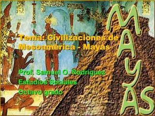 Tema: Civilizaciones de Mesoamérica - Mayas Prof. Samuel O. Rodríguez Estudios Sociales Octavo grado 