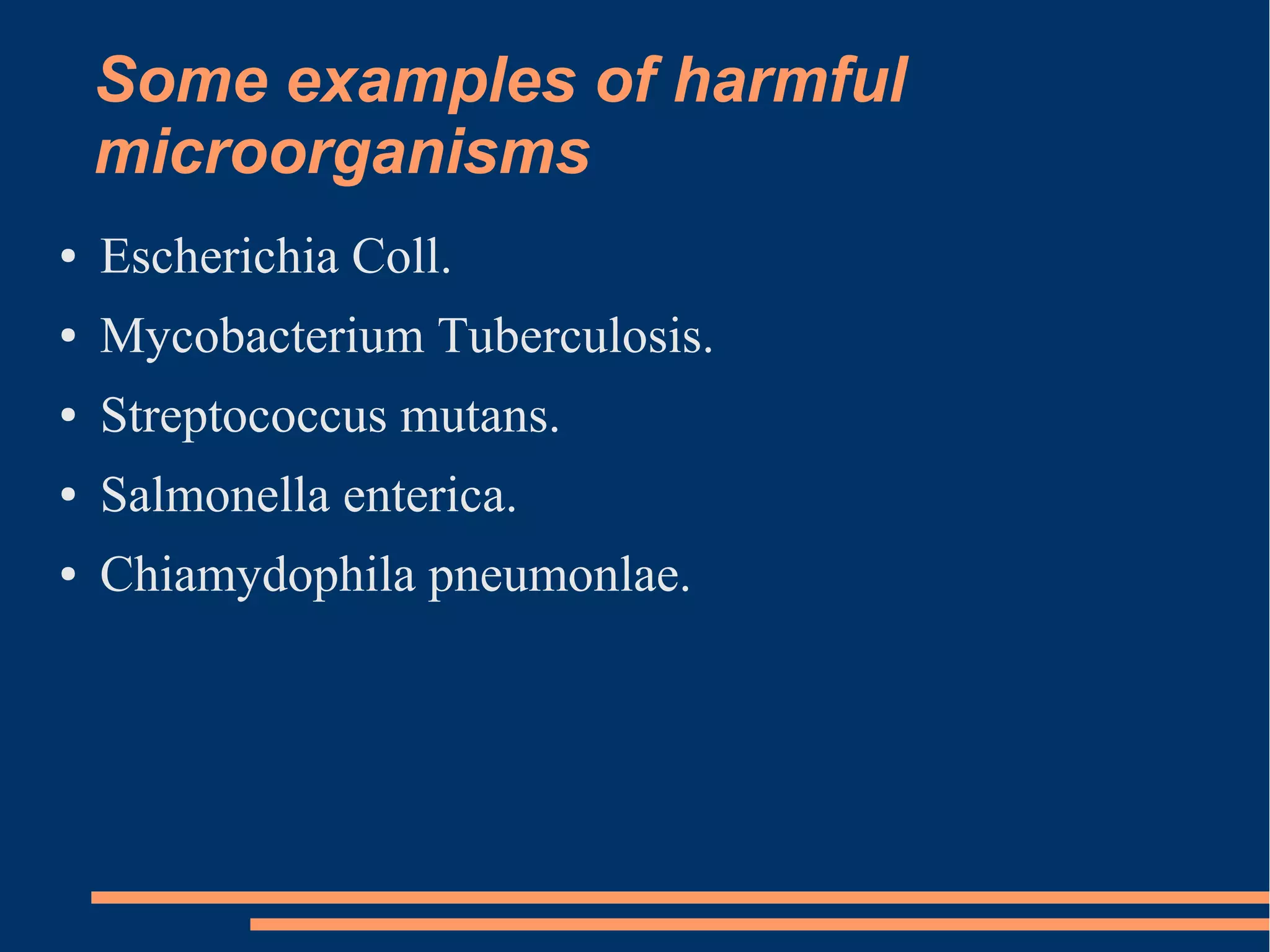 Some examples of harmful
microorganisms
●

Escherichia Coll.

●

Mycobacterium Tuberculosis.

●

Streptococcus mutans.

●

Salmonella enterica.

●

Chiamydophila pneumonlae.

 