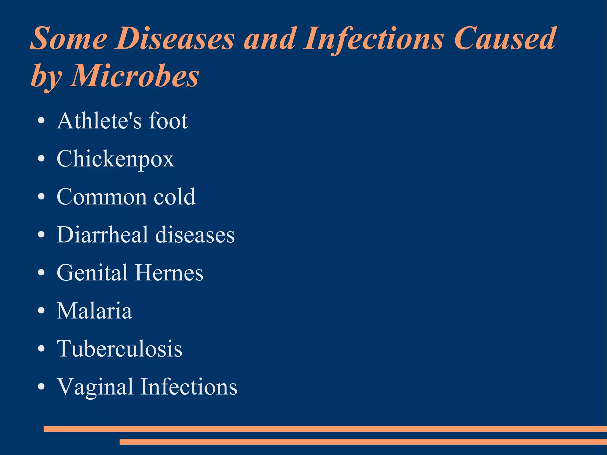 Some Diseases and Infections Caused
by Microbes
●

Athlete's foot

●

Chickenpox

●

Common cold

●

Diarrheal diseases

●

Genital Hernes

●

Malaria

●

Tuberculosis

●

Vaginal Infections

 